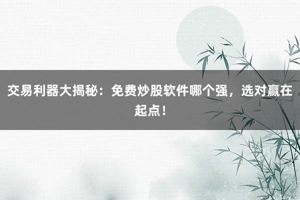 交易利器大揭秘：免费炒股软件哪个强，选对赢在起点！