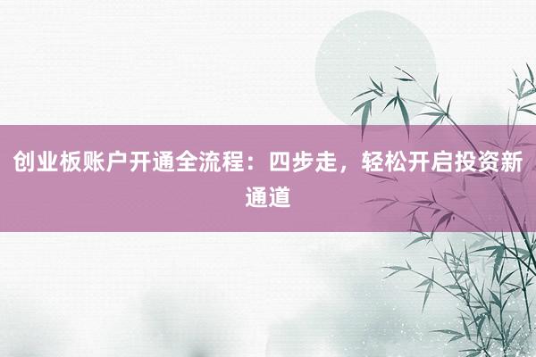 创业板账户开通全流程：四步走，轻松开启投资新通道