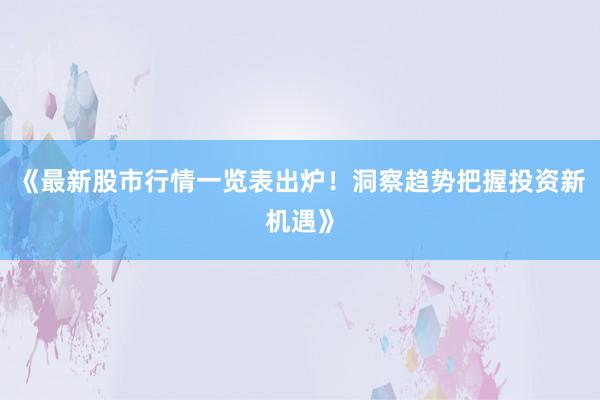 《最新股市行情一览表出炉！洞察趋势把握投资新机遇》