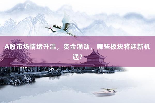 A股市场情绪升温，资金涌动，哪些板块将迎新机遇？