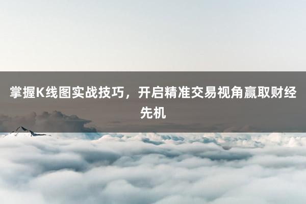 掌握K线图实战技巧，开启精准交易视角赢取财经先机