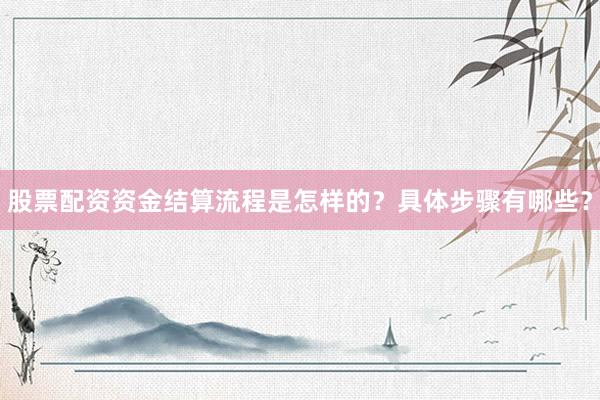 股票配资资金结算流程是怎样的？具体步骤有哪些？