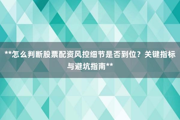 **怎么判断股票配资风控细节是否到位？关键指标与避坑指南**