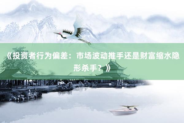 《投资者行为偏差：市场波动推手还是财富缩水隐形杀手？》