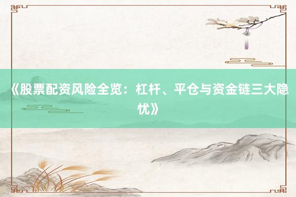 《股票配资风险全览：杠杆、平仓与资金链三大隐忧》