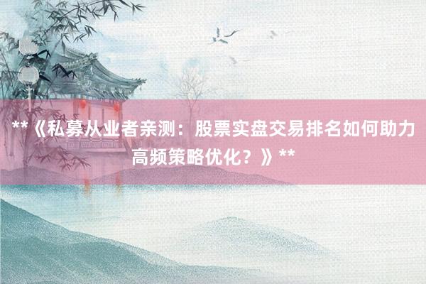 **《私募从业者亲测：股票实盘交易排名如何助力高频策略优化？》**