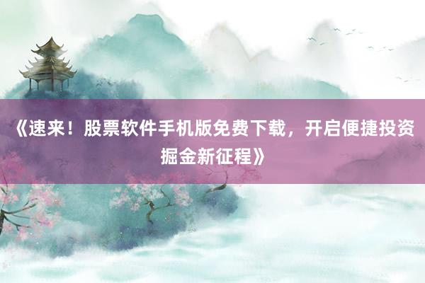 《速来！股票软件手机版免费下载，开启便捷投资掘金新征程》