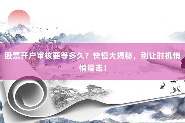 股票开户审核要等多久？快慢大揭秘，别让时机悄悄溜走！