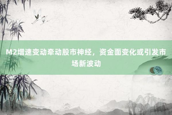 M2增速变动牵动股市神经，资金面变化或引发市场新波动