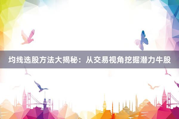 均线选股方法大揭秘：从交易视角挖掘潜力牛股