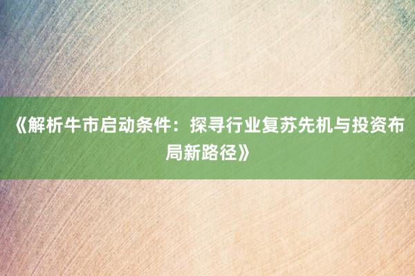 《解析牛市启动条件：探寻行业复苏先机与投资布局新路径》