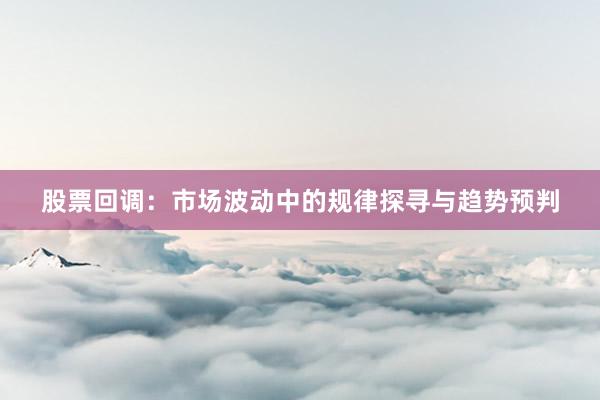 股票回调：市场波动中的规律探寻与趋势预判