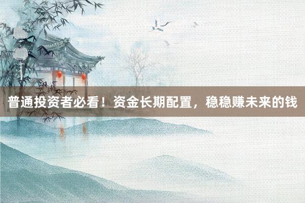 普通投资者必看！资金长期配置，稳稳赚未来的钱