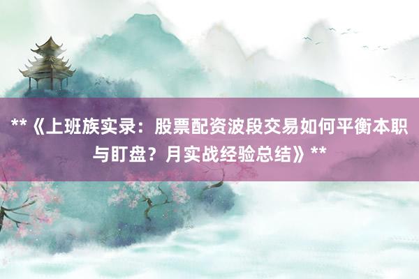**《上班族实录：股票配资波段交易如何平衡本职与盯盘？月实战经验总结》**