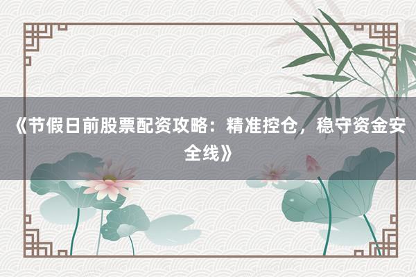 《节假日前股票配资攻略：精准控仓，稳守资金安全线》
