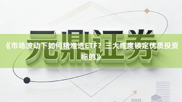 《市场波动下如何精准选ETF？三大维度锁定优质投资标的》