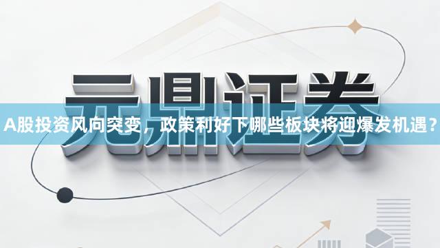 A股投资风向突变，政策利好下哪些板块将迎爆发机遇？
