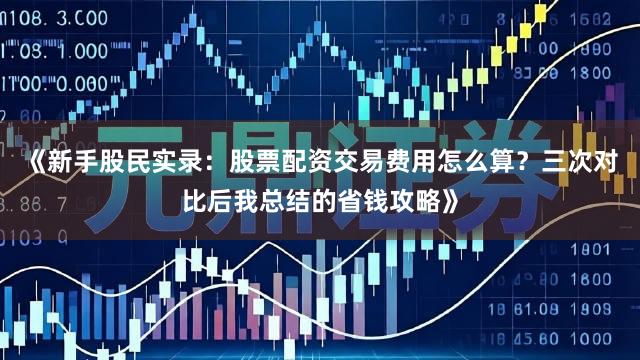 《新手股民实录：股票配资交易费用怎么算？三次对比后我总结的省钱攻略》