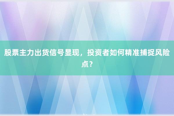 股票主力出货信号显现，投资者如何精准捕捉风险点？