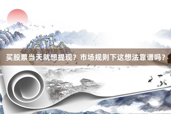 买股票当天就想提现？市场规则下这想法靠谱吗？