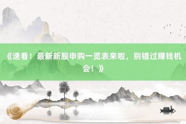 《速看！最新新股申购一览表来啦，别错过赚钱机会！》