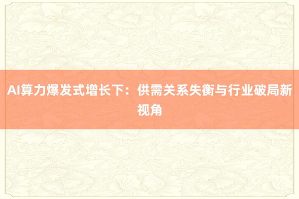 AI算力爆发式增长下：供需关系失衡与行业破局新视角