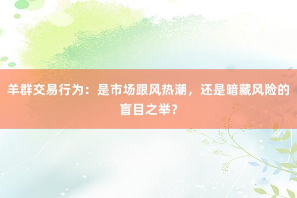 羊群交易行为：是市场跟风热潮，还是暗藏风险的盲目之举？