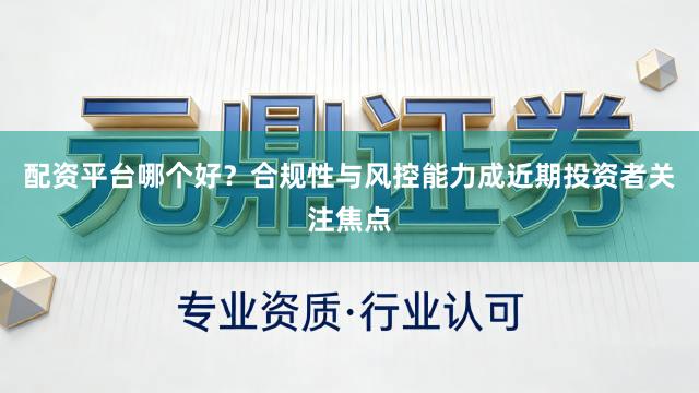 配资平台哪个好？合规性与风控能力成近期投资者关注焦点