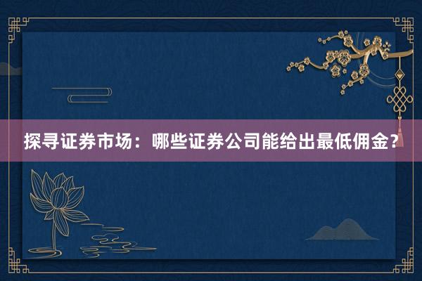 探寻证券市场：哪些证券公司能给出最低佣金？