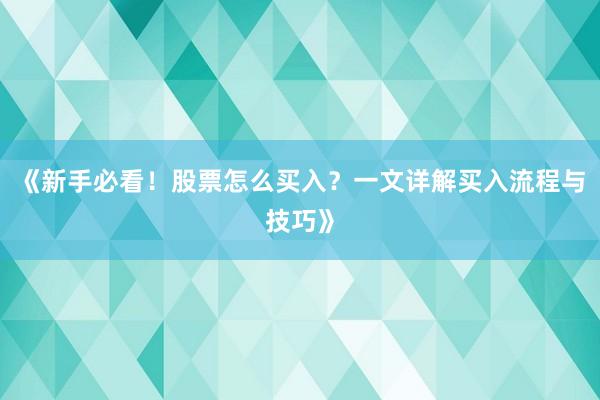 《新手必看！股票怎么买入？一文详解买入流程与技巧》