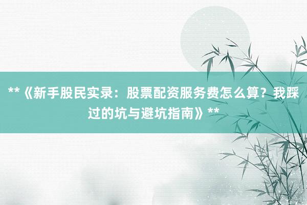 **《新手股民实录：股票配资服务费怎么算？我踩过的坑与避坑指南》**