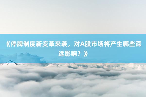 《停牌制度新变革来袭，对A股市场将产生哪些深远影响？》