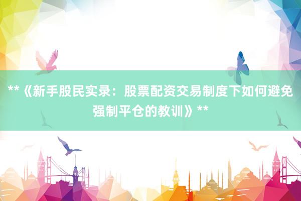 **《新手股民实录：股票配资交易制度下如何避免强制平仓的教训》**