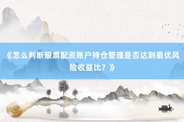 《怎么判断股票配资账户持仓管理是否达到最优风险收益比？》