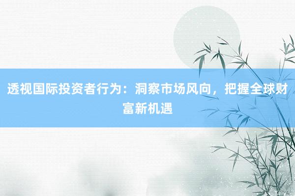 透视国际投资者行为：洞察市场风向，把握全球财富新机遇