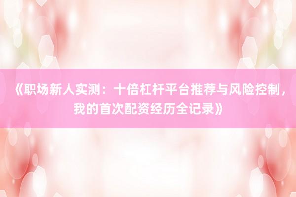 《职场新人实测：十倍杠杆平台推荐与风险控制，我的首次配资经历全记录》