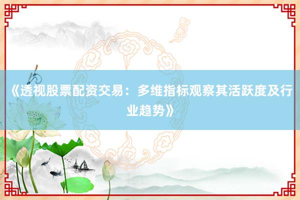 《透视股票配资交易：多维指标观察其活跃度及行业趋势》