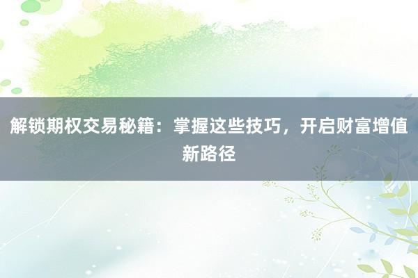 解锁期权交易秘籍：掌握这些技巧，开启财富增值新路径