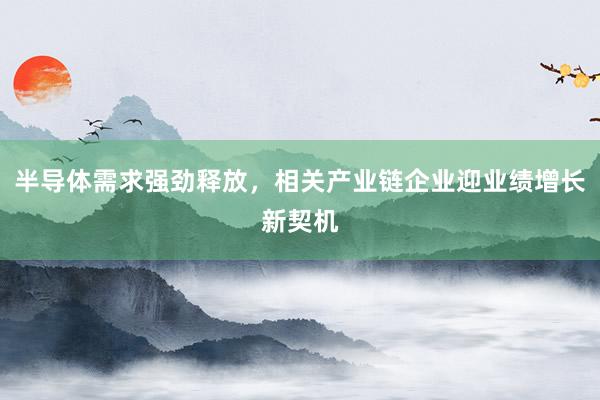 半导体需求强劲释放，相关产业链企业迎业绩增长新契机