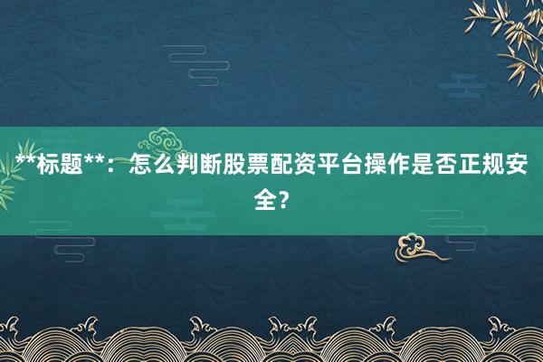 **标题**：怎么判断股票配资平台操作是否正规安全？