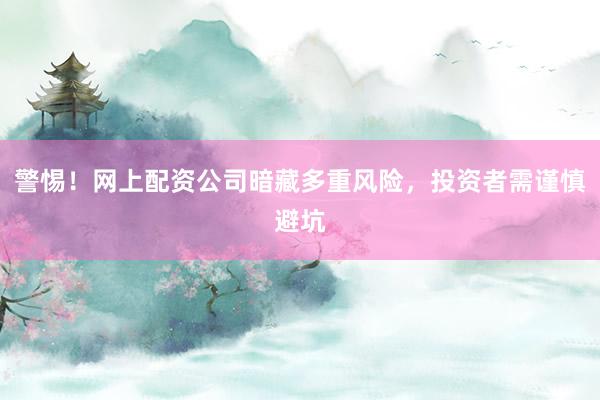 警惕！网上配资公司暗藏多重风险，投资者需谨慎避坑