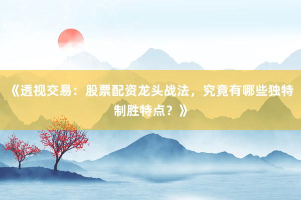 《透视交易：股票配资龙头战法，究竟有哪些独特制胜特点？》
