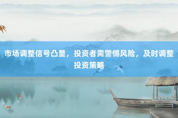 市场调整信号凸显，投资者需警惕风险，及时调整投资策略