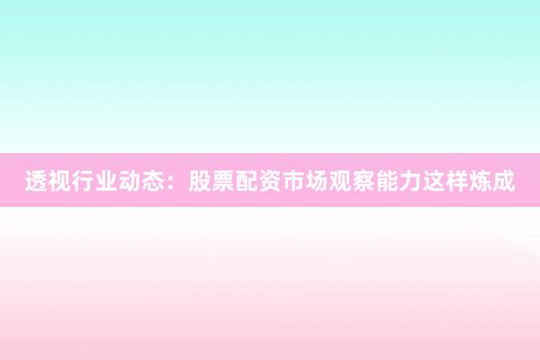 透视行业动态：股票配资市场观察能力这样炼成
