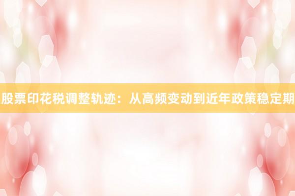 股票印花税调整轨迹：从高频变动到近年政策稳定期