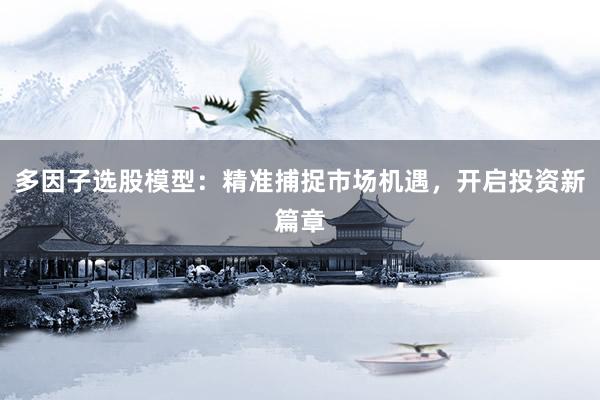 多因子选股模型：精准捕捉市场机遇，开启投资新篇章