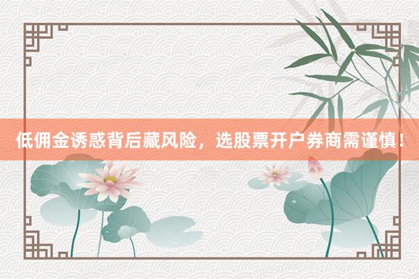 低佣金诱惑背后藏风险，选股票开户券商需谨慎！