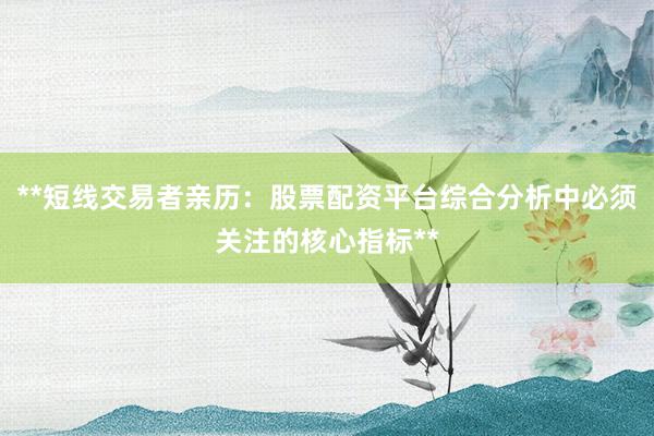 **短线交易者亲历：股票配资平台综合分析中必须关注的核心指标**