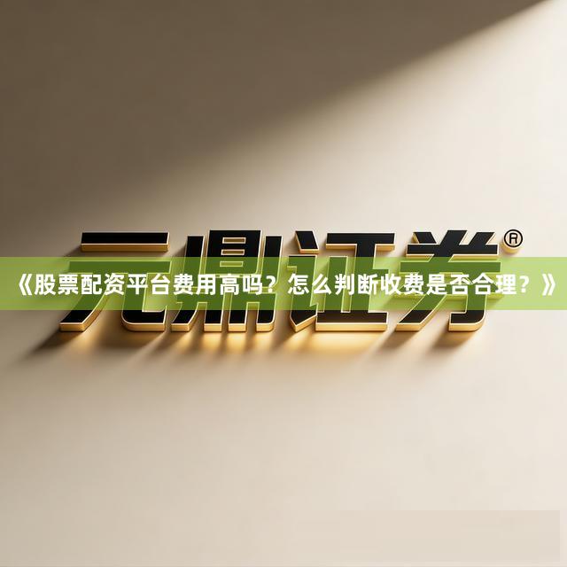 《股票配资平台费用高吗？怎么判断收费是否合理？》