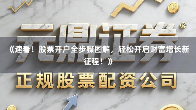 《速看！股票开户全步骤图解，轻松开启财富增长新征程！》